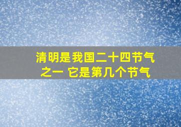 清明是我国二十四节气之一 它是第几个节气